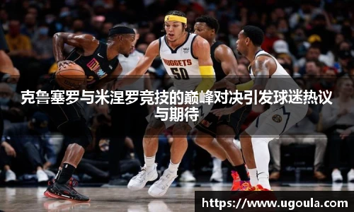 克鲁塞罗与米涅罗竞技的巅峰对决引发球迷热议与期待