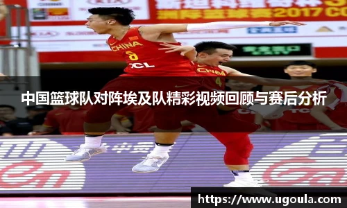 中国篮球队对阵埃及队精彩视频回顾与赛后分析