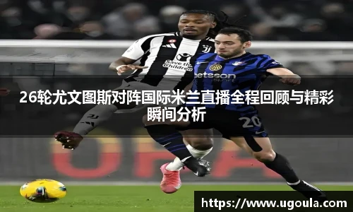 26轮尤文图斯对阵国际米兰直播全程回顾与精彩瞬间分析
